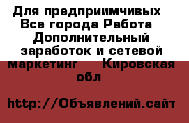 Для предприимчивых - Все города Работа » Дополнительный заработок и сетевой маркетинг   . Кировская обл.